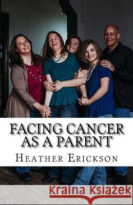 Facing Cancer as a Parent: Helping Your Children Cope with Your Cancer Heather Erickson 9781985617513 Createspace Independent Publishing Platform