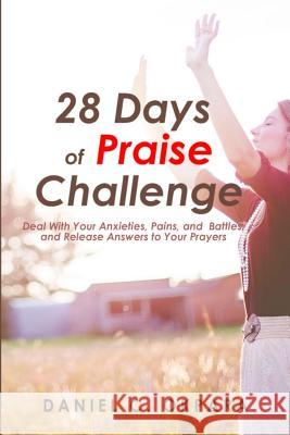 28 Days of Praise Challenge: Deal With Your Anxieties, Pains & Battles, and Release Answers to Your Prayers Daniel C. Okpara 9781985620063 Createspace Independent Publishing Platform