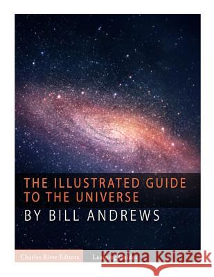 The Illustrated Guide to the Universe Charles River Editors                    Bill Andrews 9781985623002 Createspace Independent Publishing Platform