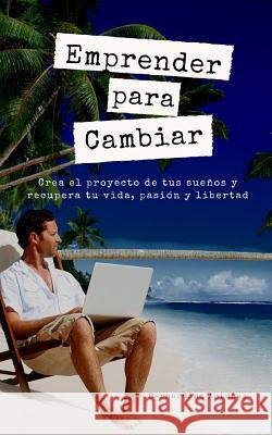 Emprender para Cambiar: Crea el proyecto de tus sueños y recupera tu vida, pasión y libertad Antunez, Bernardino 9781985633582 Createspace Independent Publishing Platform