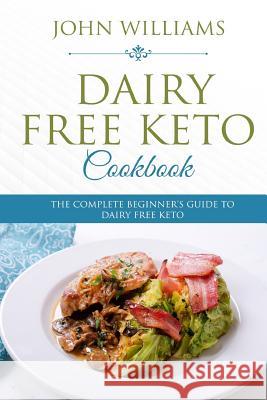 Dairy Free Keto Cookbook: The Complete Beginner's Guide to Dairy Free Keto John Williams 9781985634749