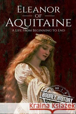 Eleanor of Aquitaine: A Life From Beginning to End Hourly History 9781985635432 Createspace Independent Publishing Platform