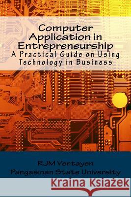 Computer Application in Entrepreneurship: A Guide in Operating Computer Productivity Tools in Business Dr Randy Joy Magno Ventayen 9781985636316 Createspace Independent Publishing Platform