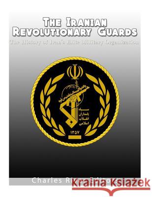 The Iranian Revolutionary Guards: The History of Iran's Elite Military Organization Charles River Editors 9781985644342 Createspace Independent Publishing Platform