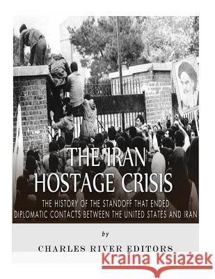 The Iran Hostage Crisis: The History of the Standoff that Ended Diplomatic Contacts Between the United States and Iran Charles River Editors 9781985644434 Createspace Independent Publishing Platform