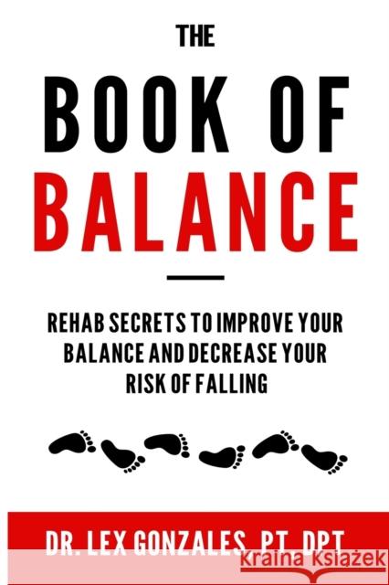 The Book of Balance: Rehab Secrets To Improve Your Balance and Decrease Your Risk Of Falling Gonzales, Lex 9781985646483 Createspace Independent Publishing Platform