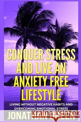 Conquer Stress and Live an Anxiety Free Lifestyle: Living Without Negative Habits and Overcoming Emotional Stress Jonathan Green Alice Fogliata 9781985649088 Createspace Independent Publishing Platform