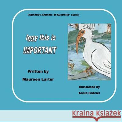 Iggy Ibis Is Important.: In the Series 'alphabet Animals of Australia'. Annie Gabriel Maureen Larter 9781985650541