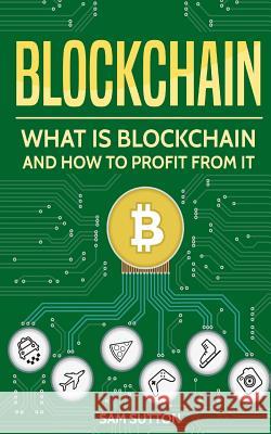 Blockchain: What Is Blockchain and How to Profit From It Sutton, Sam 9781985654570 Createspace Independent Publishing Platform