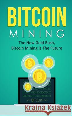 Bitcoin Mining: The New Gold Rush, Bitcoin Mining Is The Future Sutton, Sam 9781985654716 Createspace Independent Publishing Platform