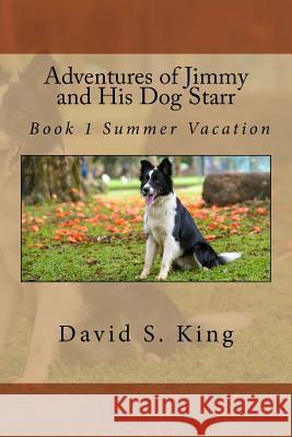 Adventures of Jimmy and His Dog Starr: Book 1 Summer Vacation David S. King 9781985663305