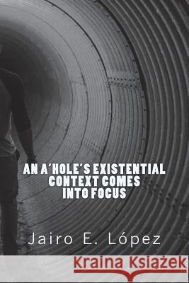 An A'hole's Existential Context Comes Into Focus Jairo E López 9781985670990 Createspace Independent Publishing Platform