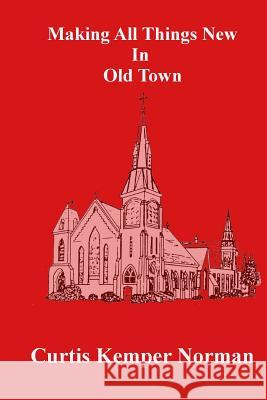 Making All Things New in Old Town Curtis Kemper Norman 9781985671379 Createspace Independent Publishing Platform