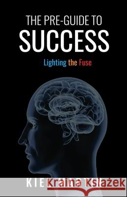The Pre-Guide to Success: Lighting the Fuse Kiel Martin 9781985675506