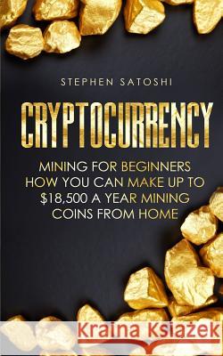 Cryptocurrency: Mining for Beginners - How You Can Make Up To $18,500 a Year Mining Coins From Home Stephen Satoshi 9781985683570 Createspace Independent Publishing Platform
