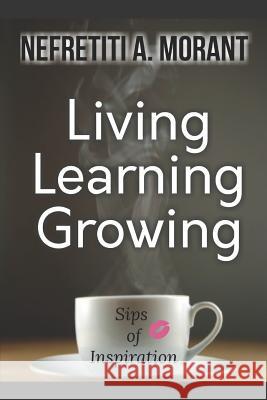 Living, Learning, Growing: Sips of Inspiration Nefretiti a. Morant 9781985689312