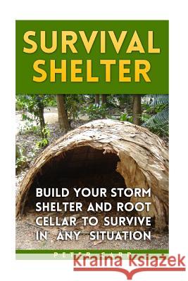 Survival Shelter: Build Your Storm Shelter and Root Cellar To Survive In Any Situation Carr, Peter 9781985694422 Createspace Independent Publishing Platform