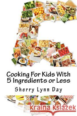 Cooking For Kids With 5 Ingredients or Less: Delicious and Easy to Prepare Recipes That Your Kids Will Love Day, Sherry Lynn 9781985697904 Createspace Independent Publishing Platform