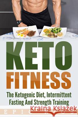 Keto Fitness: The Ketogenic Diet, Intermittent Fasting and Strength Training Epic Rios 9781985699793 Createspace Independent Publishing Platform