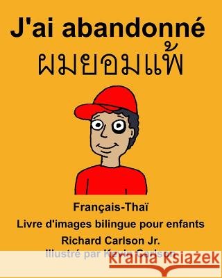 Français-Thaï J'ai abandonné Livre d'images bilingue pour enfants Carlson Jr, Richard 9781985703384 Createspace Independent Publishing Platform