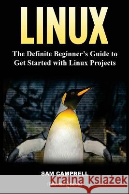 Linux: The Definitive Beginner's Guide To Get Started With Linux Projects Campbell, Sam 9781985706675 Createspace Independent Publishing Platform