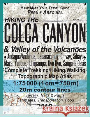 Hiking the Colca Canyon & Valley of the Volcanoes Peru Arequipa Complete Trekking/Hiking/Walking Topographic Map Atlas Andagua/Andahua, Cabanaconde, Chivay, Sibayo, Maca, Yanque, Ichupampa, Uyo Uyo, S Sergio Mazitto 9781985707467 Createspace Independent Publishing Platform