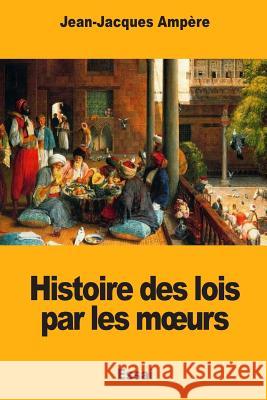 Histoire des lois par les moeurs Ampere, Jean-Jacques 9781985708280 Createspace Independent Publishing Platform