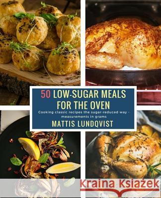 50 Low-Sugar Meals for the Oven: Cooking classic recipes the sugar-reduced way - measurements in grams Lundqvist, Mattis 9781985712508