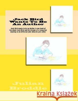 Jack Bird Wants To Be An Author: Jack Bird wants to be an Author is one book of ten about Jack Bird and his dreams of a young boy wanting to do differ Broddle, Julian 9781985715974