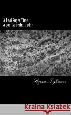 A Real Super Time: a post-superhero play Logan Toftness 9781985720879 Createspace Independent Publishing Platform