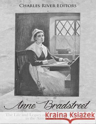 Anne Bradstreet: The Life and Legacy of the Famous Puritan Poet in the American Colonies Charles River Editors 9781985723146 Createspace Independent Publishing Platform