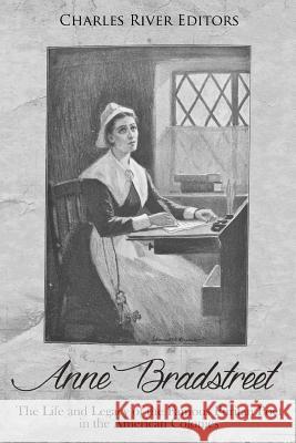 Anne Bradstreet: The Life and Legacy of the Famous Puritan Poet in the American Colonies Charles River Editors 9781985723153 Createspace Independent Publishing Platform