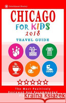 Chicago For Kids 2018: Places for Kids to Visit in Chicago (Kids Activities & Entertainment 2018) Hammett, Diane N. 9781985724990 Createspace Independent Publishing Platform