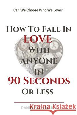 How To Fall In Love With Anyone In 90 Seconds Or Less: Can we choose who we love? Stombaugh, Daniel C. 9781985725621 Createspace Independent Publishing Platform