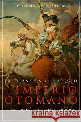 La Expansión Y El Apogeo Del Imperio Otomano: La Historia Del Imperio Turco A La Altura De Su Poder Charles River Editors 9781985730687 Createspace Independent Publishing Platform
