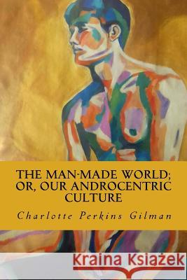 The Man-Made World; Or, Our Androcentric Culture Charlotte Perkin 9781985730823 Createspace Independent Publishing Platform