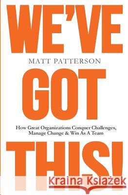 We've Got This!: How Great Organizations Conquer Challenges, Manage Change & Win As A Team Patterson, Matt 9781985732131 Createspace Independent Publishing Platform