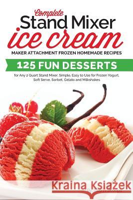 Complete Stand Mixer Ice Cream Maker Attachment Frozen Homemade Recipes: 125 Fun Desserts for Any 2 Quart Stand Mixer, Simple, Easy to Use for Frozen Two Scoops 9781985732292 Createspace Independent Publishing Platform