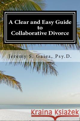 A Clear and Easy Guide to Collaborative Divorce Jeremy S. Gaie 9781985738188 Createspace Independent Publishing Platform