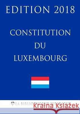 Constitution du Luxembourg - Edition 2018 La Bibliotheque Juridique 9781985745070 Createspace Independent Publishing Platform