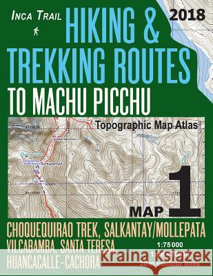 Inca Trail Map 1 Hiking & Trekking Routes to Machu Picchu Topographic Map Atlas Choquequirao Trek, Salkantay/Mollepata, Vilcabamba, Santa Teresa, Huan Sergio Mazitto 9781985748880