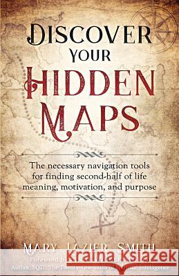 Discover Your Hidden Maps: The Necessary Navigation Tools for Finding Second-Half of Life Meaning, Motivation, and Purpose Mary Lazie 9781985757790 Createspace Independent Publishing Platform