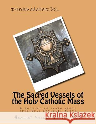 The Sacred Vessels of the Holy Catholic Mass: A booklet to learn about your Holy Catholic Faith Hamtil Edd, Heather Nicole 9781985761773 Createspace Independent Publishing Platform