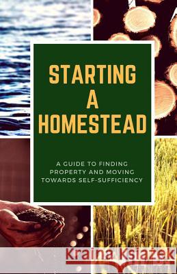 Starting a Homestead: A Guide to Finding Property and Moving Toward Self-Sufficiency Jill B Jill Bong 9781985768710