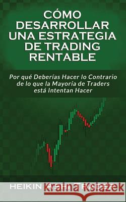 Cómo Desarrollar Una Estrategia de Trading Rentable: Por Qué Deberías Hacer Lo Contrario de Lo Que La Mayoría de Traders Intentan Hacer Island, Splendid 9781985779006 Createspace Independent Publishing Platform