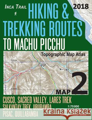 Inca Trail Map 2 Hiking & Trekking Routes to Machu Picchu Topographic Map Atlas Cusco, Sacred VAlley, Lares Trek, Salkantay Trek, Urubamba, Pisac, Qui Mazitto, Sergio 9781985780545 Createspace Independent Publishing Platform