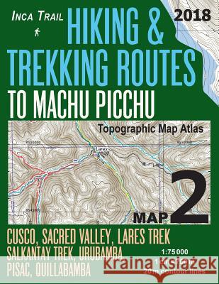 Inca Trail Map 2 Hiking & Trekking Routes to Machu Picchu Topographic Map Atlas Cusco, Sacred VAlley, Lares Trek, Salkantay Trek, Urubamba, Pisac, Qui Mazitto, Sergio 9781985780545