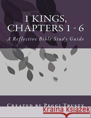 1 Kings, Chapters 1 - 6: A Reflective Bible Study guide Trusty, Peggi 9781985783881 Createspace Independent Publishing Platform