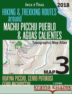 Inca Trail Map 3 Hiking & Trekking Routes around Machu Picchu Pueblo & Aguas Calientes Topographic Map Atlas Huayna Picchu, Cerro Putukusi, Cerro Mach Mazitto, Sergio 9781985786684 Createspace Independent Publishing Platform