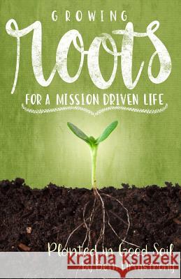 Growing Roots for a Mission Driven Life: Planted in Good Soil Beth Armstrong 9781985791299 Createspace Independent Publishing Platform